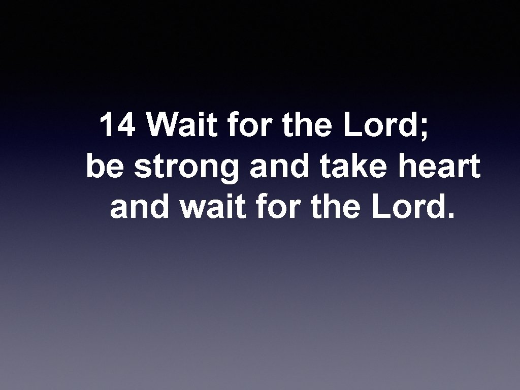  14 Wait for the Lord; be strong and take heart and wait for