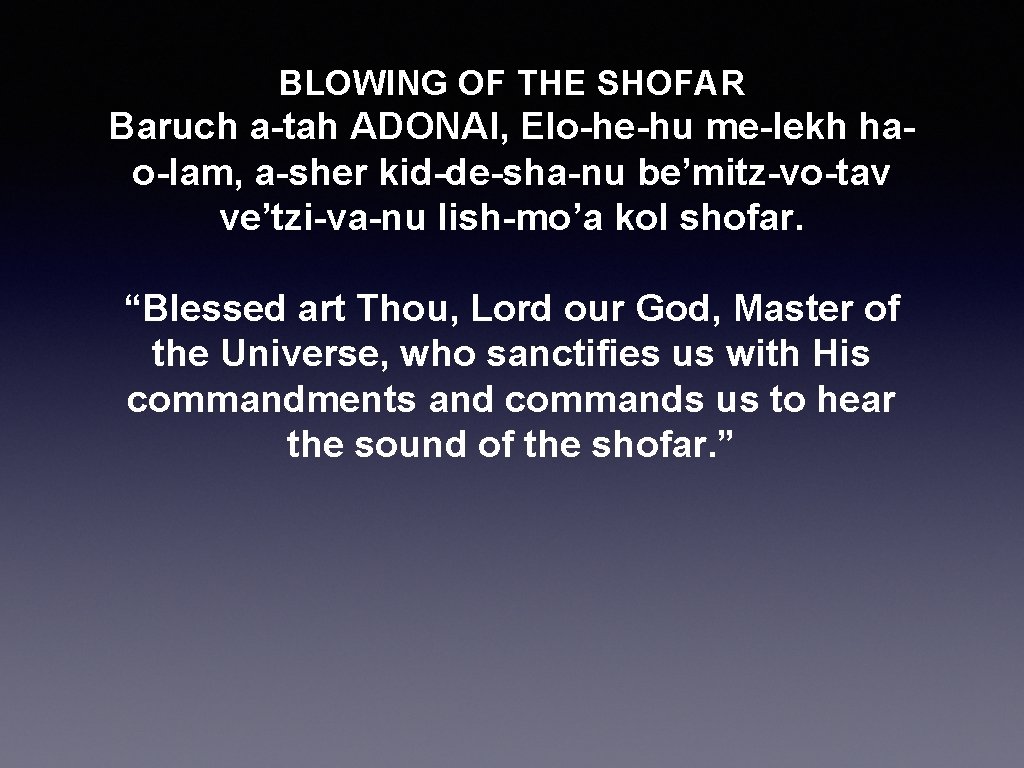 BLOWING OF THE SHOFAR Baruch a-tah ADONAI, Elo-he-hu me-lekh hao-lam, a-sher kid-de-sha-nu be’mitz-vo-tav ve’tzi-va-nu