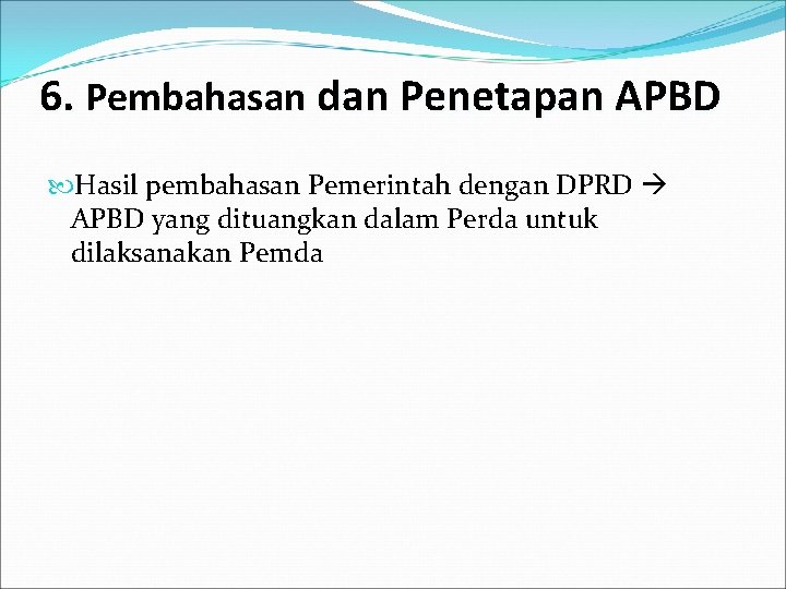 6. Pembahasan dan Penetapan APBD Hasil pembahasan Pemerintah dengan DPRD APBD yang dituangkan dalam