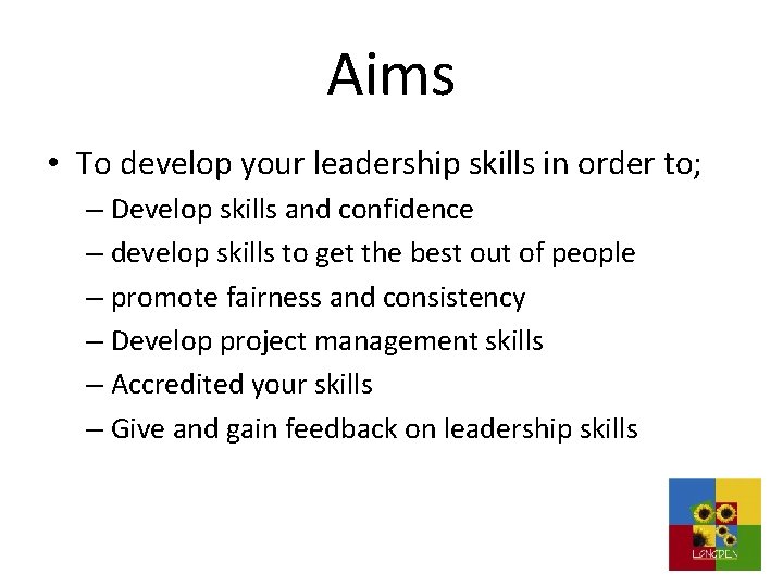 Aims • To develop your leadership skills in order to; – Develop skills and