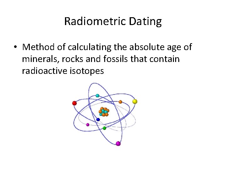 Radiometric Dating • Method of calculating the absolute age of minerals, rocks and fossils