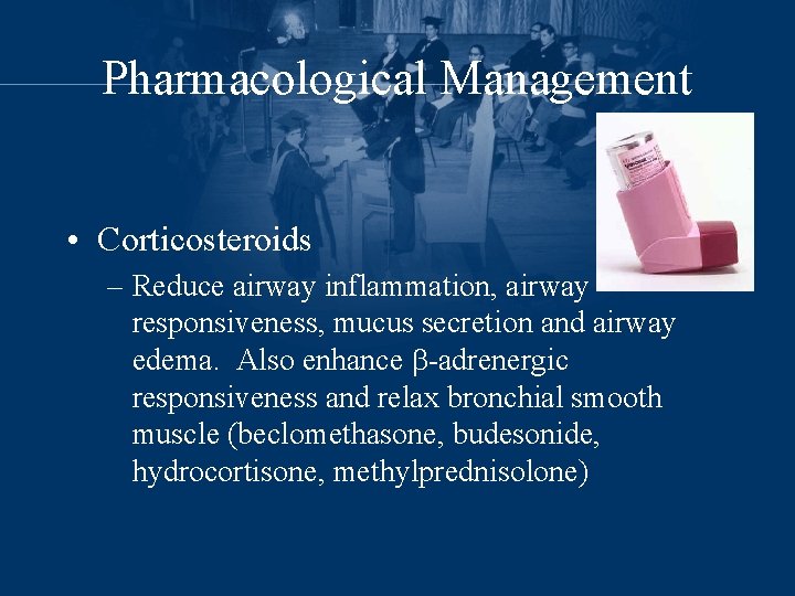 Pharmacological Management • Corticosteroids – Reduce airway inflammation, airway responsiveness, mucus secretion and airway