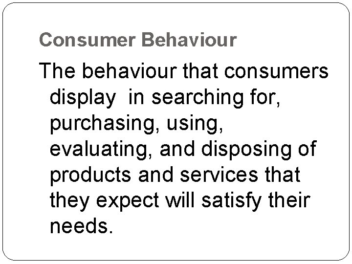 Consumer Behaviour The behaviour that consumers display in searching for, purchasing, using, evaluating, and