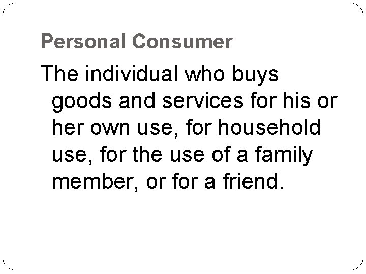 Personal Consumer The individual who buys goods and services for his or her own