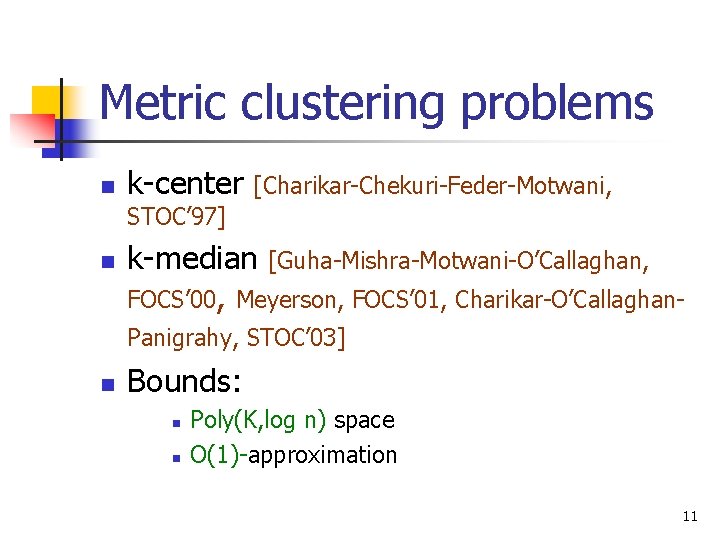 Metric clustering problems n k-center [Charikar-Chekuri-Feder-Motwani, STOC’ 97] n k-median [Guha-Mishra-Motwani-O’Callaghan, FOCS’ 00, Meyerson,