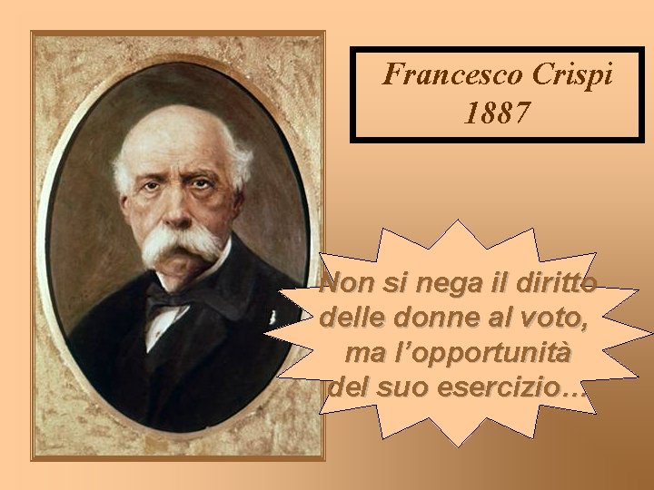 Francesco Crispi 1887 Non si nega il diritto delle donne al voto, ma l’opportunità