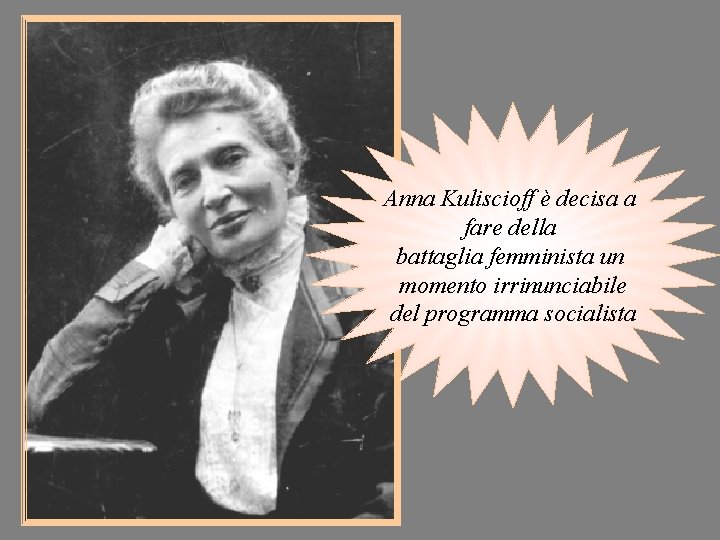 Anna Kuliscioff è decisa a fare della battaglia femminista un momento irrinunciabile del programma