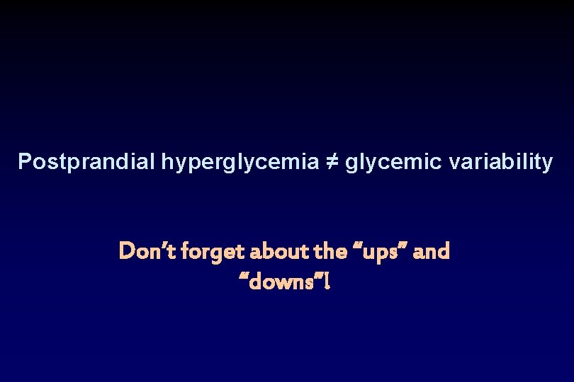 Postprandial hyperglycemia ≠ glycemic variability Don’t forget about the “ups” and “downs”! 