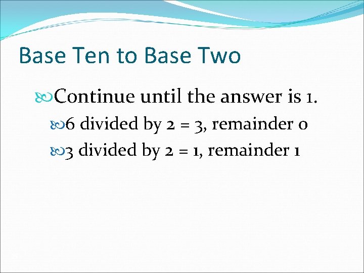 Base Ten to Base Two Continue until the answer is 1. 6 divided by