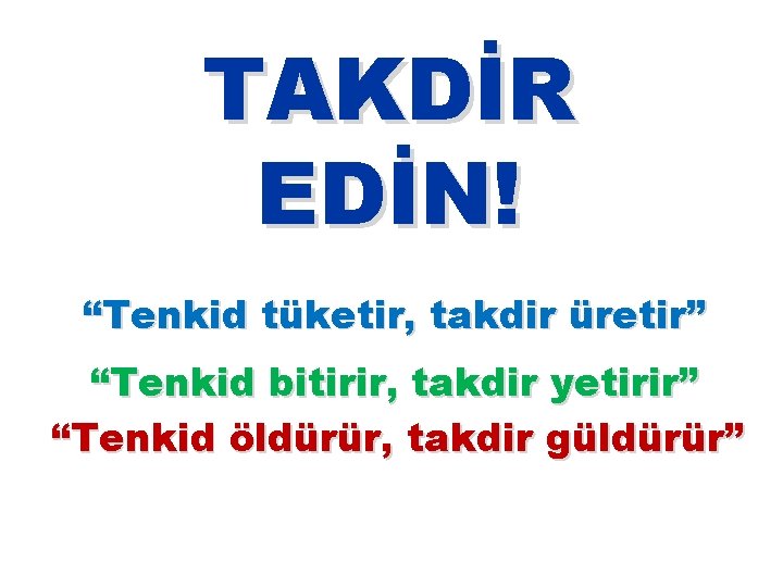 TAKDİR EDİN! “Tenkid tüketir, takdir üretir” “Tenkid bitirir, takdir yetirir” “Tenkid öldürür, takdir güldürür”