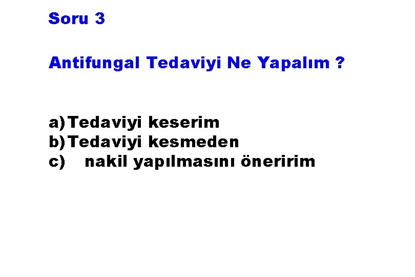 Soru 3 Antifungal Tedaviyi Ne Yapalım ? a) Tedaviyi keserim b) Tedaviyi kesmeden c)