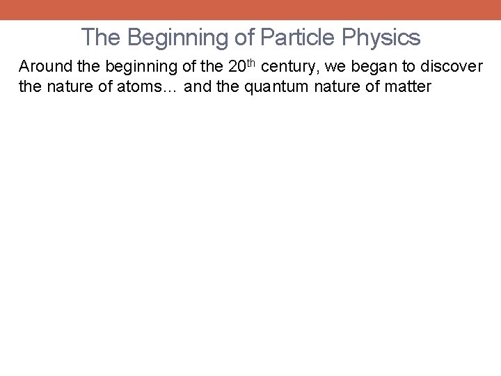 The Beginning of Particle Physics Around the beginning of the 20 th century, we