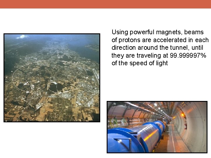 Using powerful magnets, beams of protons are accelerated in each direction around the tunnel,