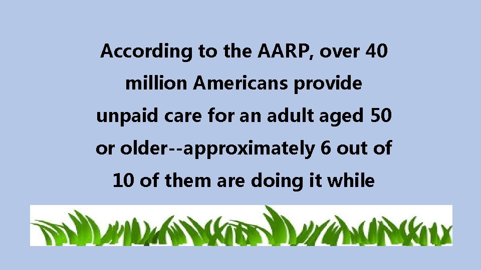 According to the AARP, over 40 million Americans provide unpaid care for an adult