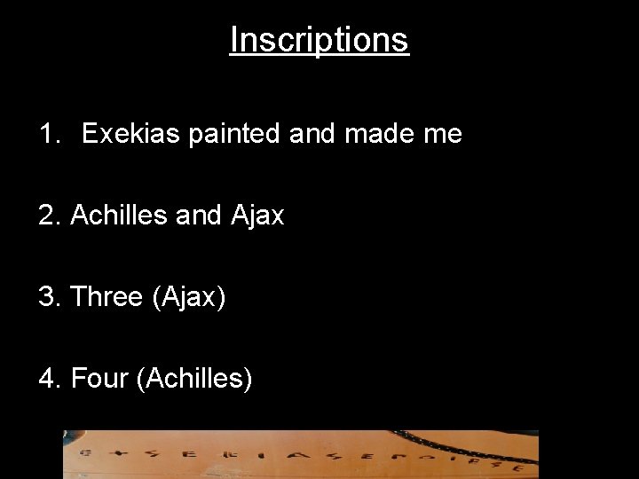 Inscriptions 1. Exekias painted and made me 2. Achilles and Ajax 3. Three (Ajax) Inscriptions 1. Exekias painted and made me 2. Achilles and Ajax 3. Three (Ajax)