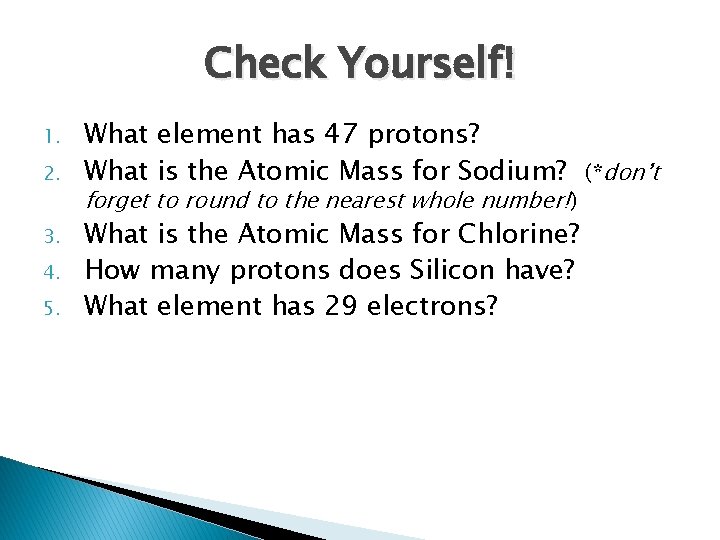 Check Yourself! 1. 2. 3. 4. 5. What element has 47 protons? What is