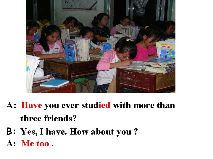 A: Have you ever studied with more than three friends? B: Yes, I have.