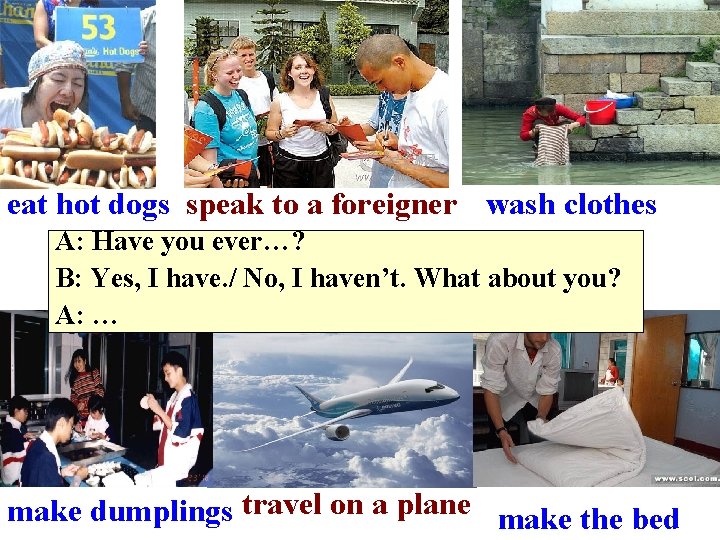 eat hot dogs speak to a foreigner wash clothes A: Have you ever…? B: