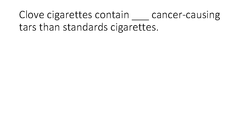 Clove cigarettes contain ___ cancer-causing tars than standards cigarettes. 