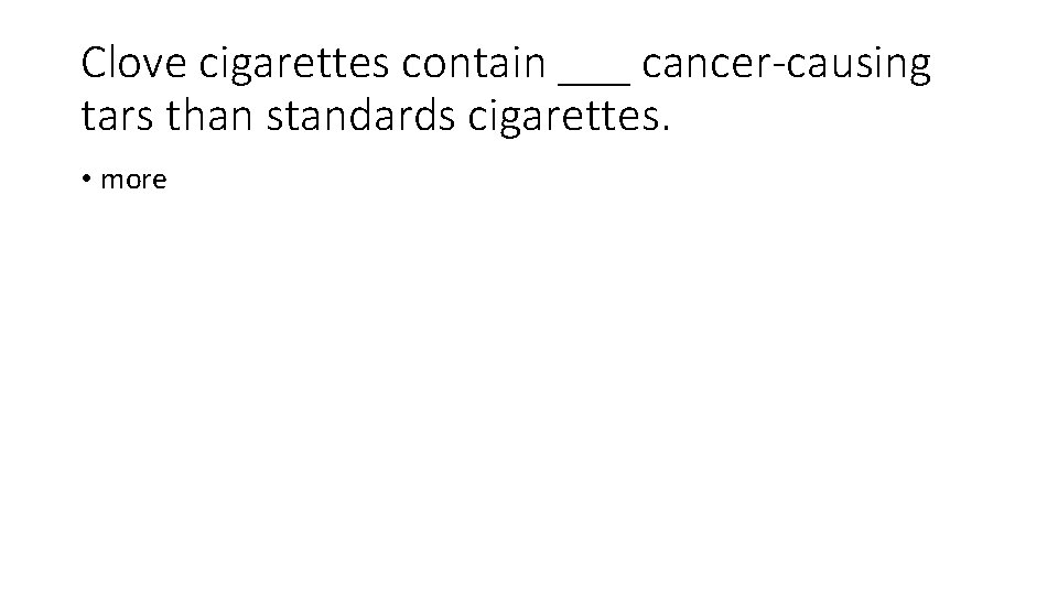 Clove cigarettes contain ___ cancer-causing tars than standards cigarettes. • more 