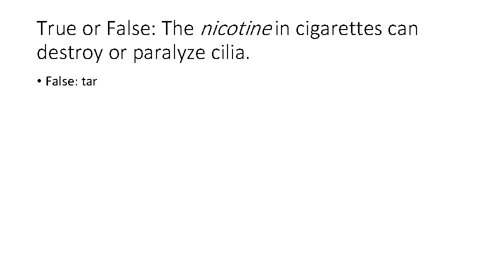 True or False: The nicotine in cigarettes can destroy or paralyze cilia. • False: