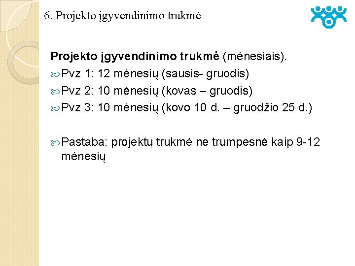 6. Projekto įgyvendinimo trukmė (mėnesiais). Pvz 1: 12 mėnesių (sausis- gruodis) Pvz 2: 10