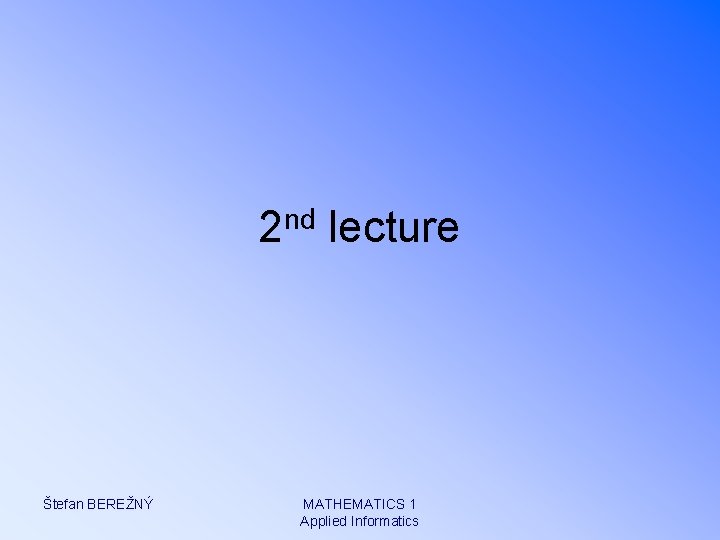 2 nd lecture Štefan BEREŽNÝ MATHEMATICS 1 Applied Informatics 