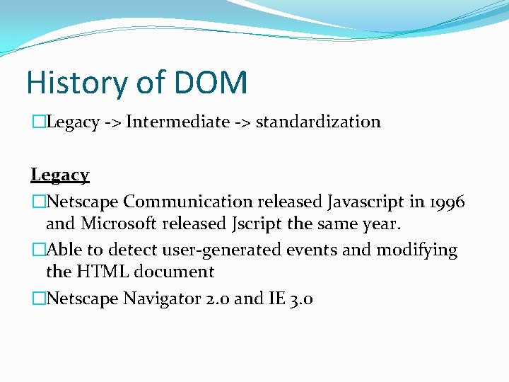 History of DOM �Legacy -> Intermediate -> standardization Legacy �Netscape Communication released Javascript in