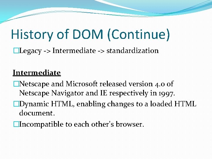 History of DOM (Continue) �Legacy -> Intermediate -> standardization Intermediate �Netscape and Microsoft released