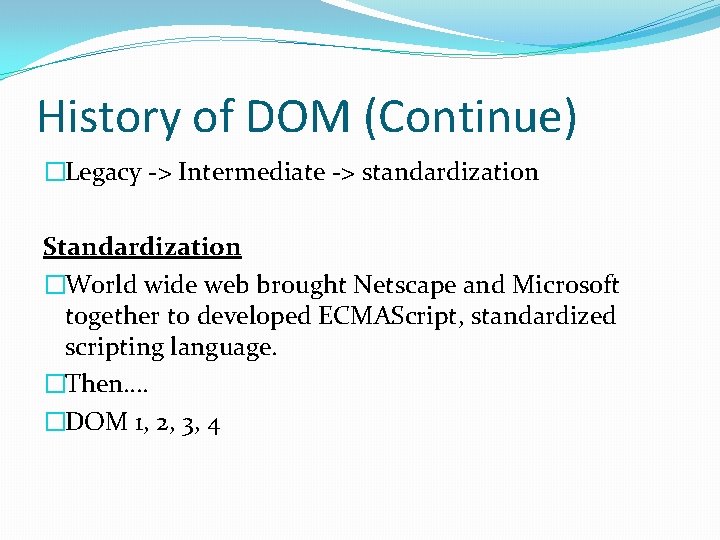 History of DOM (Continue) �Legacy -> Intermediate -> standardization Standardization �World wide web brought