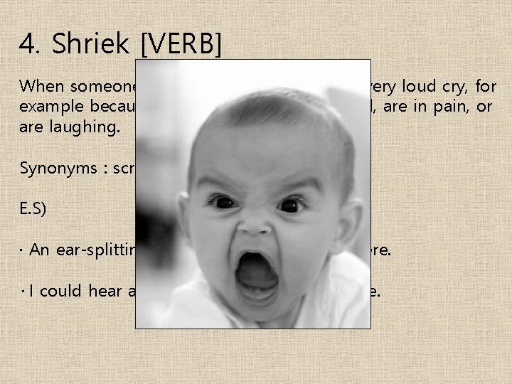 4. Shriek [VERB] When someone shrieks, they make a short, very loud cry, for