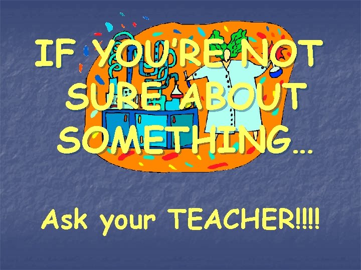 IF YOU’RE NOT SURE ABOUT SOMETHING… Ask your TEACHER!!!! 