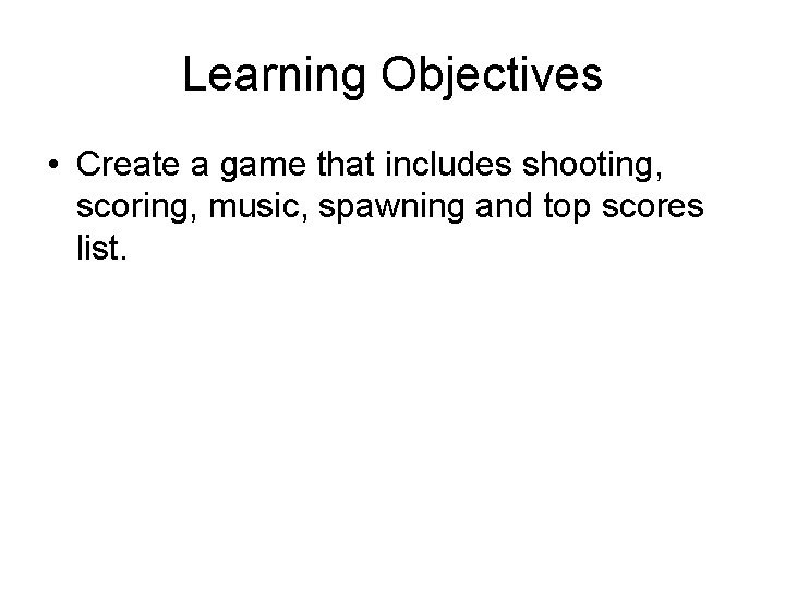 Learning Objectives • Create a game that includes shooting, scoring, music, spawning and top