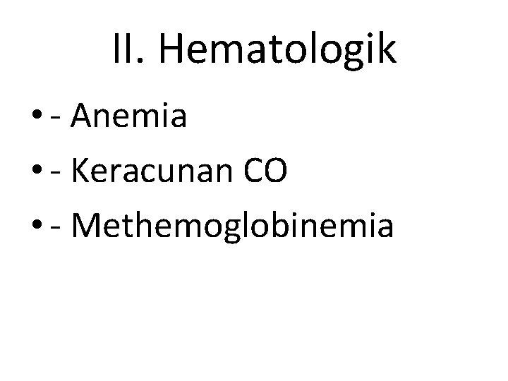 II. Hematologik • - Anemia • - Keracunan CO • - Methemoglobinemia 