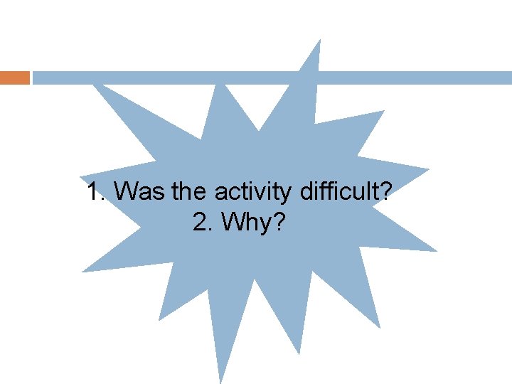 1. Was the activity difficult? 2. Why? 