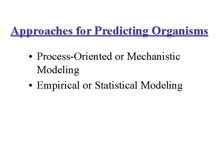 Approaches for Predicting Organisms • Process-Oriented or Mechanistic Modeling • Empirical or Statistical Modeling