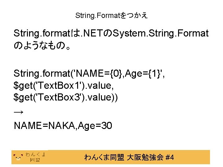 String. Formatをつかえ String. formatは. NETのSystem. String. Format のようなもの。 String. format('NAME={0}, Age={1}', $get('Text. Box 1').