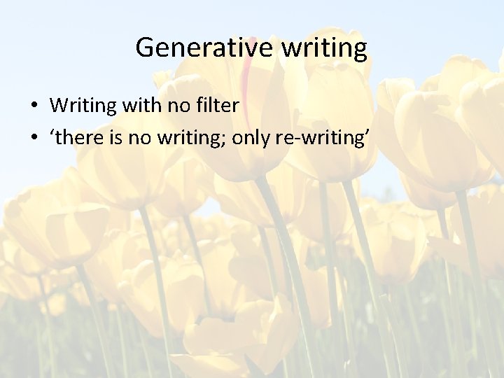 Generative writing • Writing with no filter • ‘there is no writing; only re-writing’