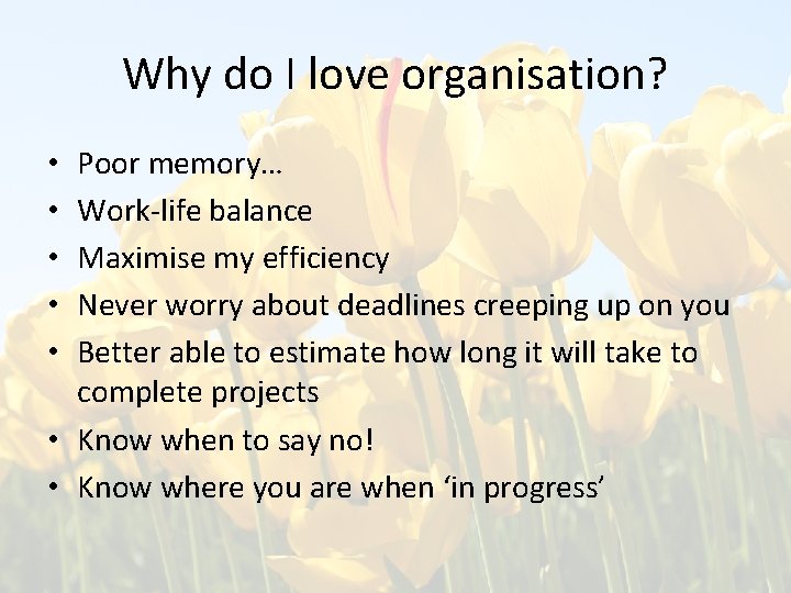 Why do I love organisation? Poor memory… Work-life balance Maximise my efficiency Never worry