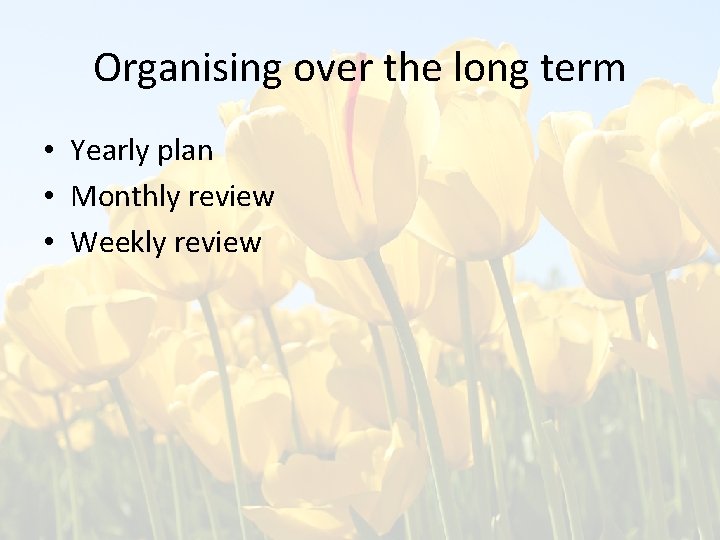 Organising over the long term • Yearly plan • Monthly review • Weekly review