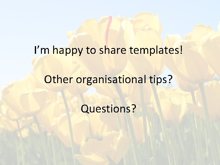 I’m happy to share templates! Other organisational tips? Questions? 