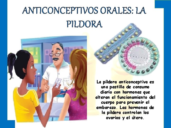 ANTICONCEPTIVOS ORALES: LA PILDORA La píldora anticonceptiva es una pastilla de consumo diario con