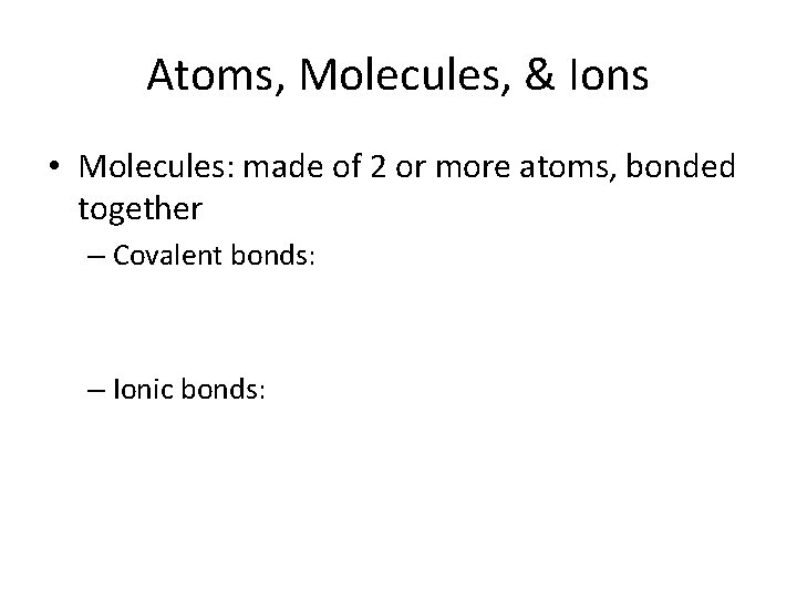 Atoms, Molecules, & Ions • Molecules: made of 2 or more atoms, bonded together
