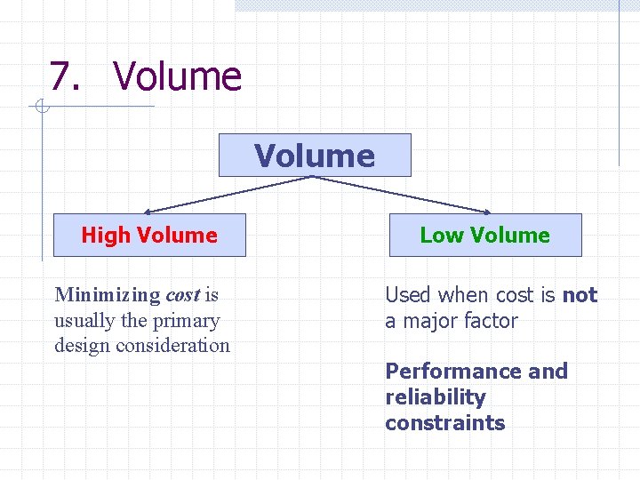 7. Volume High Volume Minimizing cost is usually the primary design consideration Low Volume