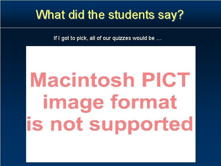 What did the students say? If I got to pick, all of our quizzes What did the students say? If I got to pick, all of our quizzes