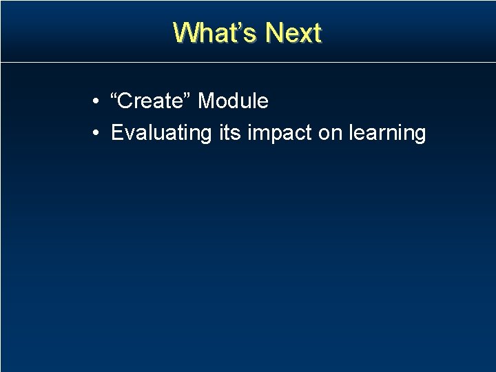 What’s Next • “Create” Module • Evaluating its impact on learning What’s Next • “Create” Module • Evaluating its impact on learning