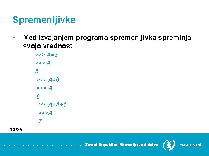 Spremenljivke • Med izvajanjem programa spremenljivka spreminja svojo vrednost >>> A=5 >>> A=6 >>>