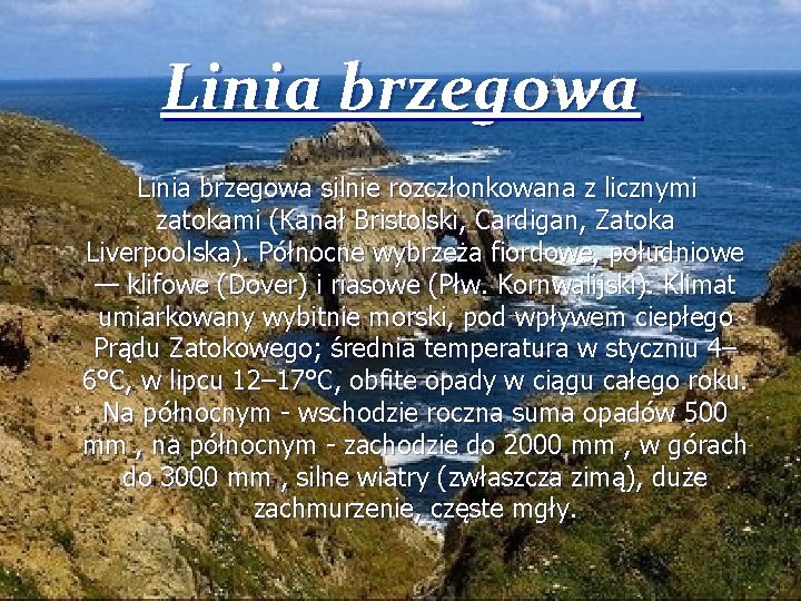 Linia brzegowa silnie rozczłonkowana z licznymi zatokami (Kanał Bristolski, Cardigan, Zatoka Liverpoolska). Północne wybrzeża