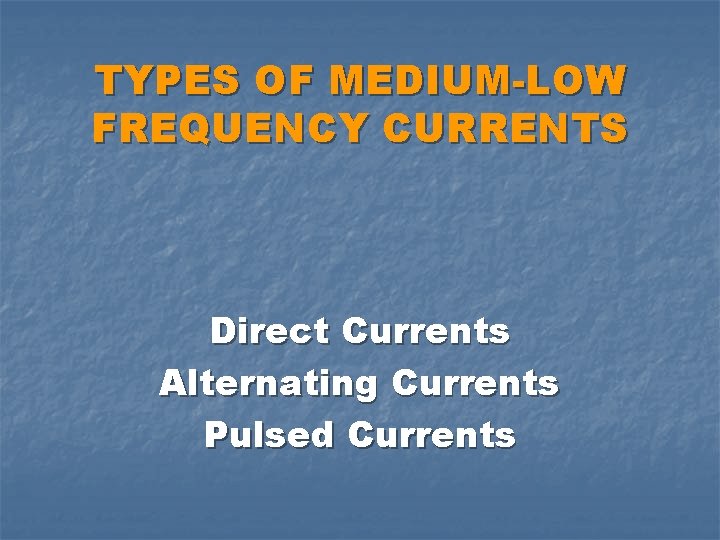 TYPES OF MEDIUM-LOW FREQUENCY CURRENTS Direct Currents Alternating Currents Pulsed Currents 
