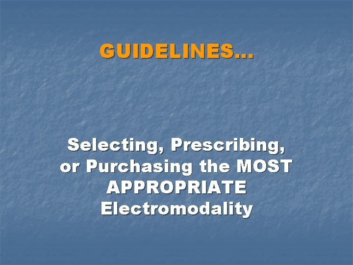 GUIDELINES… Selecting, Prescribing, or Purchasing the MOST APPROPRIATE Electromodality 